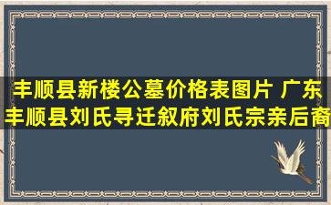 丰顺县新楼公墓价格表图片 广东丰顺县刘氏寻迁叙府刘氏宗亲后裔